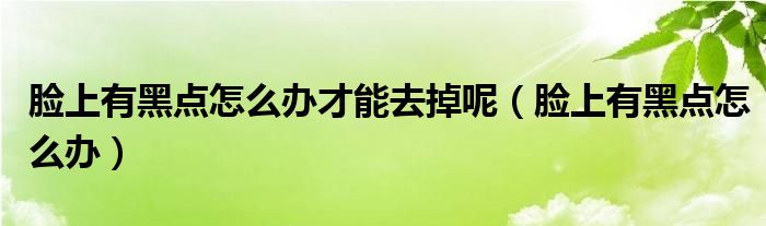 脸上有黑点怎么办才能去掉呢（脸上有黑点怎么办）