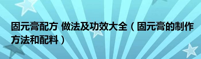 固元膏配方 做法及功效大全（固元膏的制作方法和配料）