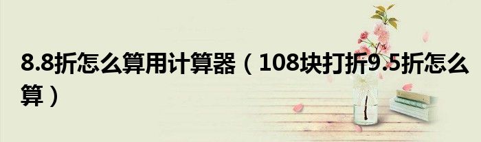 8.8折怎么算用计算器（108块打折9.5折怎么算）