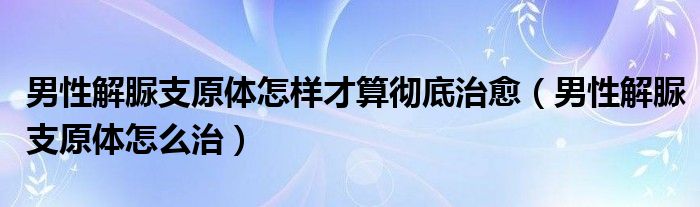 男性解脲支原体怎样才算彻底治愈（男性解脲支原体怎么治）