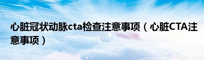 心脏冠状动脉cta检查注意事项（心脏CTA注意事项）