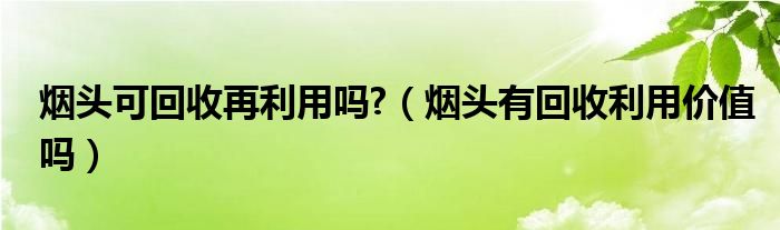 烟头可回收再利用吗?（烟头有回收利用价值吗）