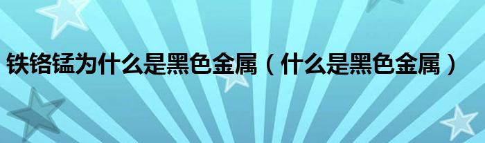 铁铬锰为什么是黑色金属（什么是黑色金属）