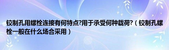 铰制孔用螺栓连接有何特点?用于承受何种载荷?（铰制孔螺栓一般在什么场合采用）