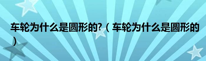 车轮为什么是圆形的?（车轮为什么是圆形的）