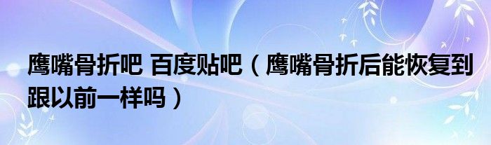 鹰嘴骨折吧 百度贴吧（鹰嘴骨折后能恢复到跟以前一样吗）