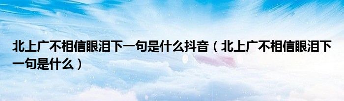 北上广不相信眼泪下一句是什么抖音（北上广不相信眼泪下一句是什么）