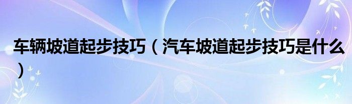 车辆坡道起步技巧（汽车坡道起步技巧是什么）