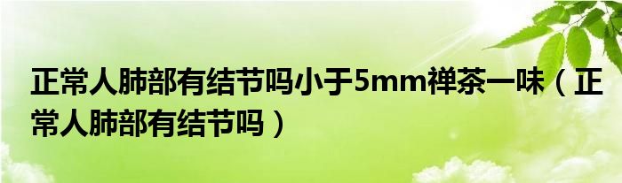 正常人肺部有结节吗小于5mm禅茶一味（正常人肺部有结节吗）