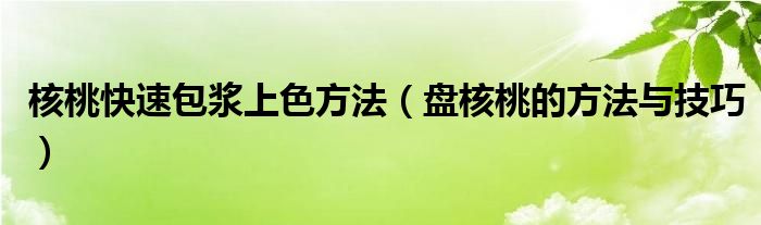 核桃快速包浆上色方法（盘核桃的方法与技巧）