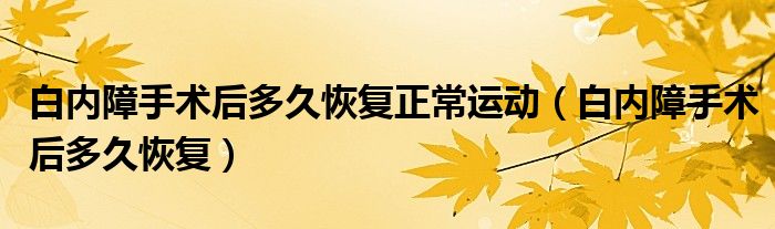 白内障手术后多久恢复正常运动（白内障手术后多久恢复）