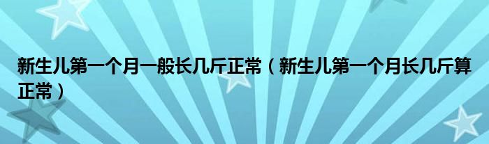 新生儿第一个月一般长几斤正常（新生儿第一个月长几斤算正常）