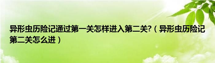 异形虫历险记通过第一关怎样进入第二关?（异形虫历险记第二关怎么进）