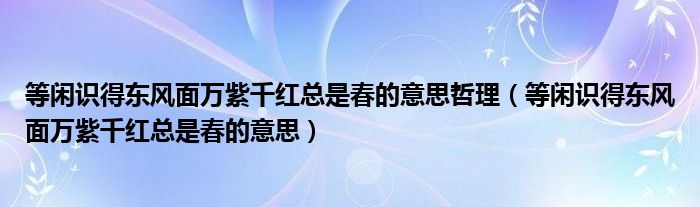 等闲识得东风面万紫千红总是春的意思哲理（等闲识得东风面万紫千红总是春的意思）