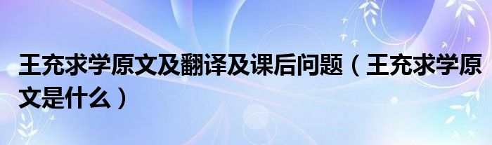 王充求学原文及翻译及课后问题（王充求学原文是什么）