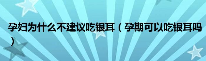 孕妇为什么不建议吃银耳（孕期可以吃银耳吗）