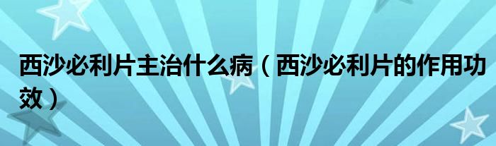 西沙必利片主治什么病（西沙必利片的作用功效）