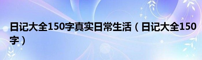 日记大全150字真实日常生活（日记大全150字）