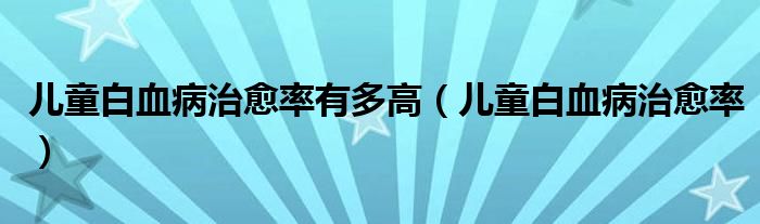 儿童白血病治愈率有多高（儿童白血病治愈率）