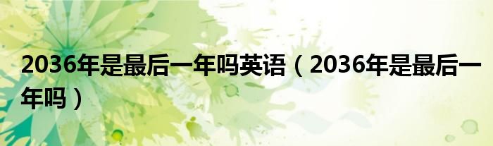 2036年是最后一年吗英语（2036年是最后一年吗）