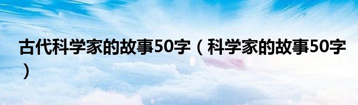 古代科学家的故事50字（科学家的故事50字）