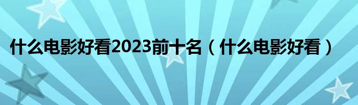 什么电影好看2023前十名（什么电影好看）