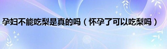 孕妇不能吃梨是真的吗（怀孕了可以吃梨吗）