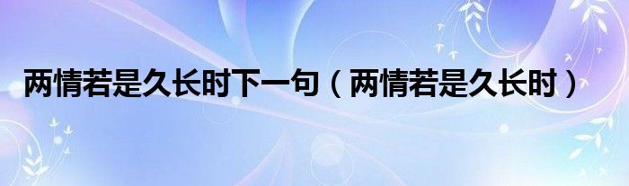 两情若是久长时下一句（两情若是久长时）