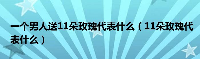 一个男人送11朵玫瑰代表什么（11朵玫瑰代表什么）