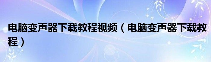 电脑变声器下载教程视频（电脑变声器下载教程）