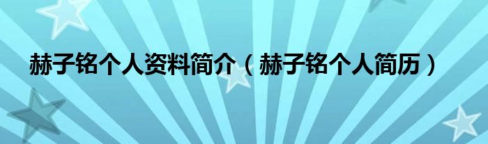 赫子铭个人资料简介（赫子铭个人简历）