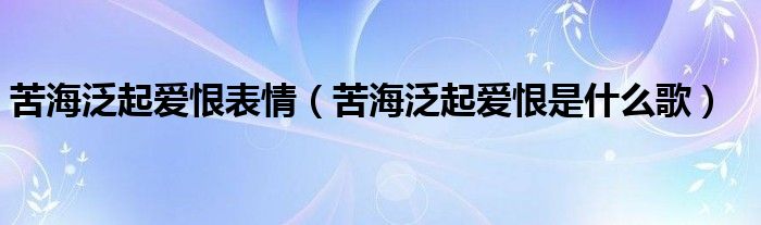 苦海泛起爱恨表情（苦海泛起爱恨是什么歌）