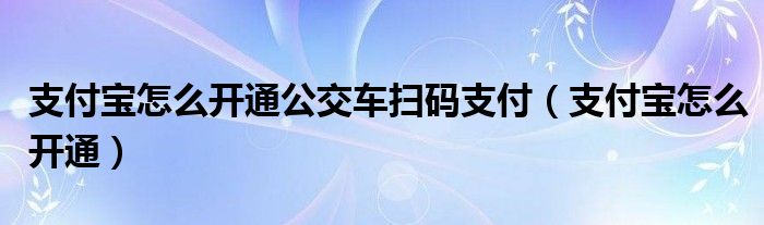 支付宝怎么开通公交车扫码支付（支付宝怎么开通）