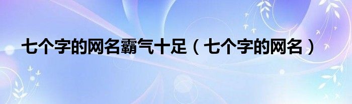 七个字的网名霸气十足（七个字的网名）