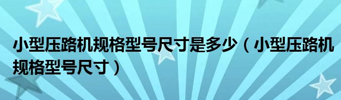 小型压路机规格型号尺寸是多少（小型压路机规格型号尺寸）