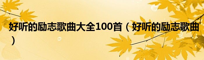 好听的励志歌曲大全100首（好听的励志歌曲）