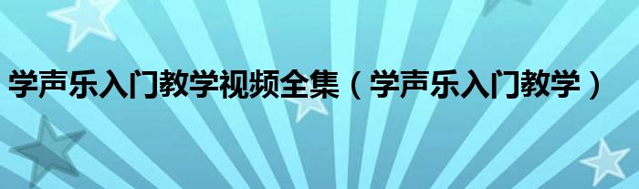 学声乐入门教学视频全集（学声乐入门教学）