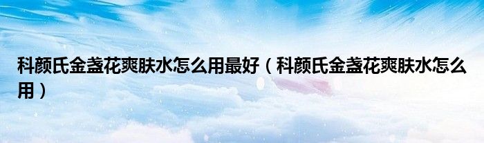 科颜氏金盏花爽肤水怎么用最好（科颜氏金盏花爽肤水怎么用）