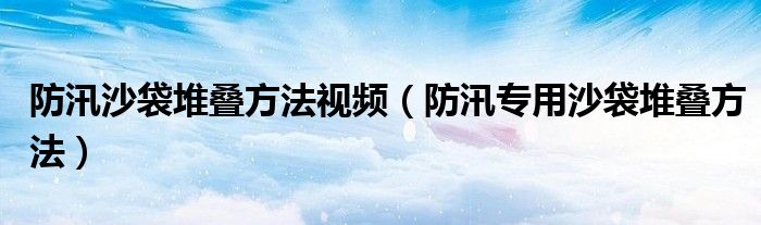 防汛沙袋堆叠方法视频（防汛专用沙袋堆叠方法）