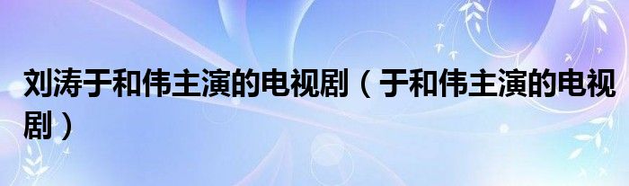 刘涛于和伟主演的电视剧（于和伟主演的电视剧）