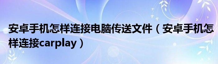 安卓手机怎样连接电脑传送文件（安卓手机怎样连接carplay）