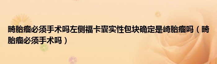 畸胎瘤必须手术吗左侧福卡囊实性包块确定是崎胎瘤吗（畸胎瘤必须手术吗）