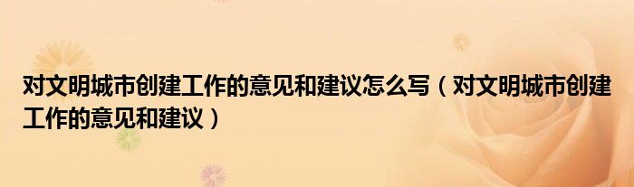 对文明城市创建工作的意见和建议怎么写（对文明城市创建工作的意见和建议）