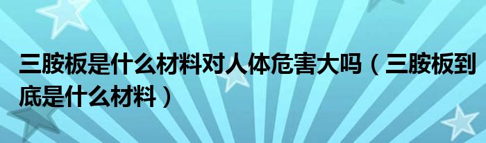 三胺板是什么材料对人体危害大吗（三胺板到底是什么材料）