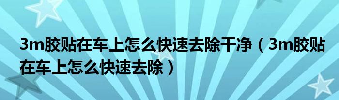 3m胶贴在车上怎么快速去除干净（3m胶贴在车上怎么快速去除）