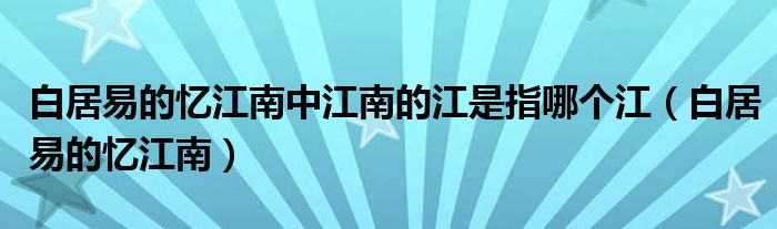 白居易的忆江南中江南的江是指哪个江（白居易的忆江南）