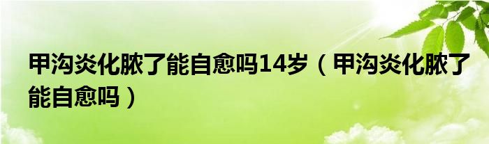 甲沟炎化脓了能自愈吗14岁（甲沟炎化脓了能自愈吗）