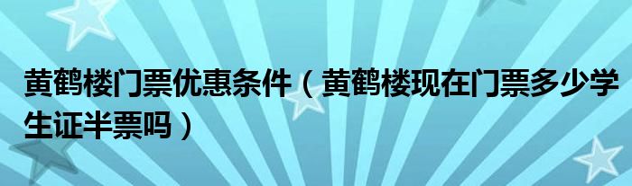 黄鹤楼门票优惠条件（黄鹤楼现在门票多少学生证半票吗）