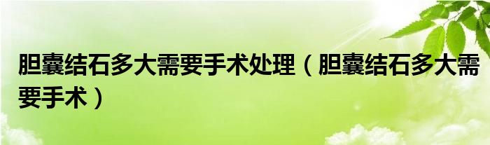 胆囊结石多大需要手术处理（胆囊结石多大需要手术）