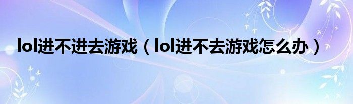 lol进不进去游戏（lol进不去游戏怎么办）